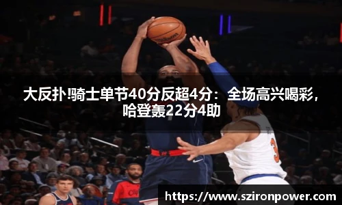 大反扑!骑士单节40分反超4分：全场高兴喝彩，哈登轰22分4助